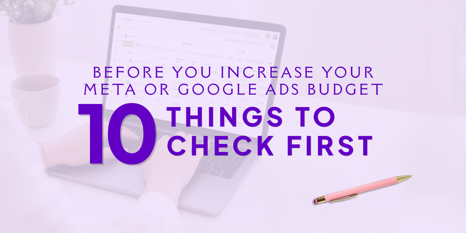 Before You Increase Your Meta or Google Ads Budget: 10 Things to Check First