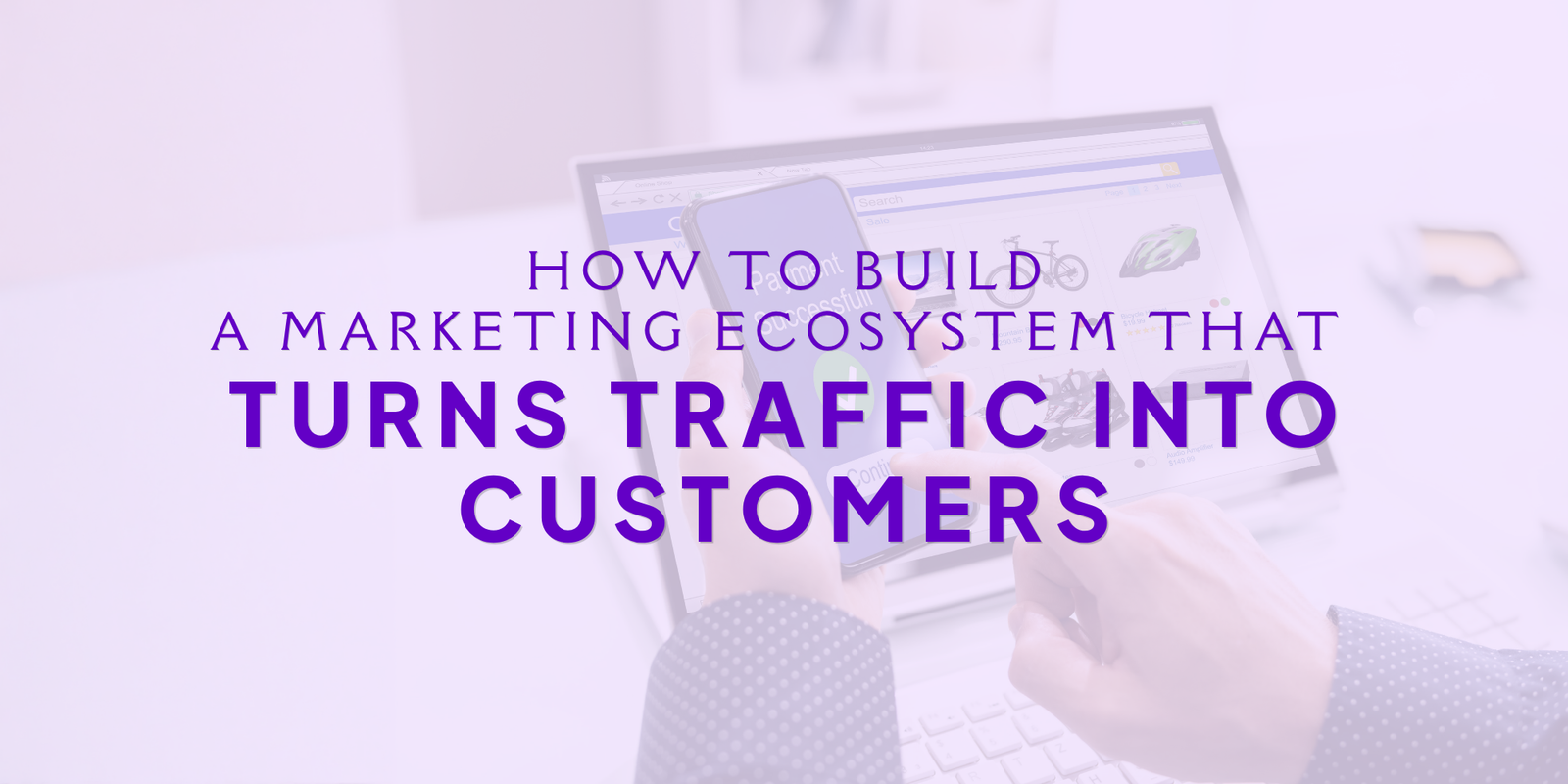 How to Build a Marketing Ecosystem That Turns Traffic Into Customers